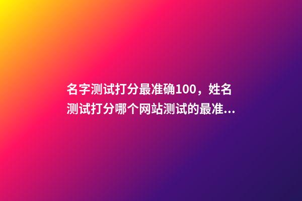 名字测试打分最准确100，姓名测试打分哪个网站测试的最准 免费姓名测试打分最准，免费姓名测试打分网-第1张-观点-玄机派